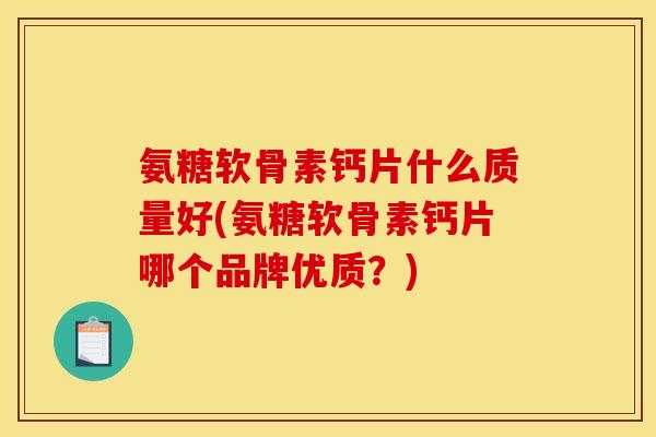 氨糖软骨素钙片什么质量好(氨糖软骨素钙片哪个品牌优质？)