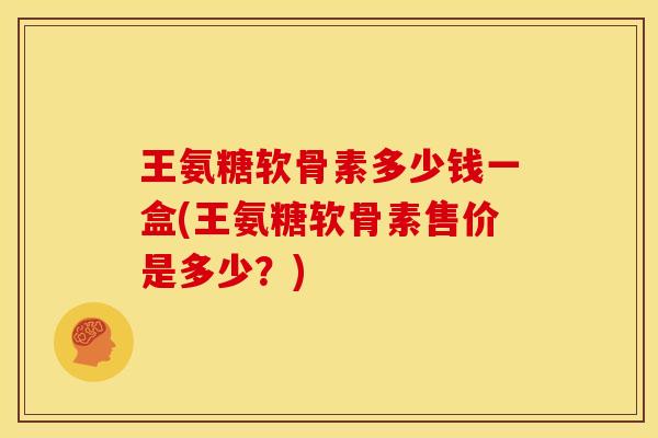 王氨糖软骨素多少钱一盒(王氨糖软骨素售价是多少？)