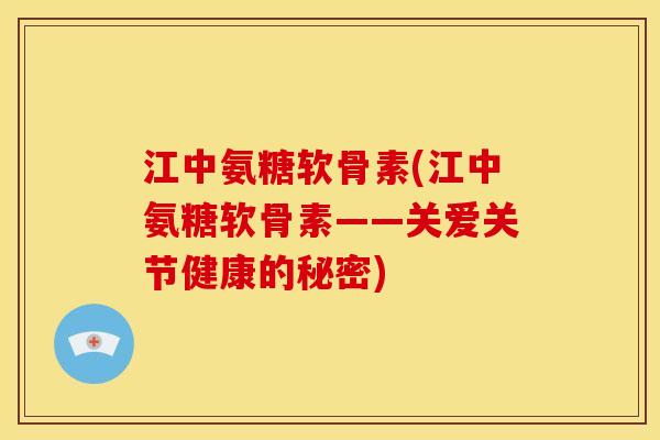 江中氨糖软骨素(江中氨糖软骨素——关爱关节健康的秘密)