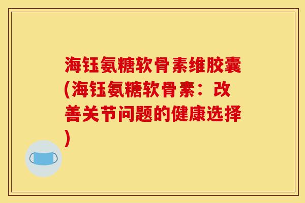 海钰氨糖软骨素维胶囊(海钰氨糖软骨素：改善关节问题的健康选择)