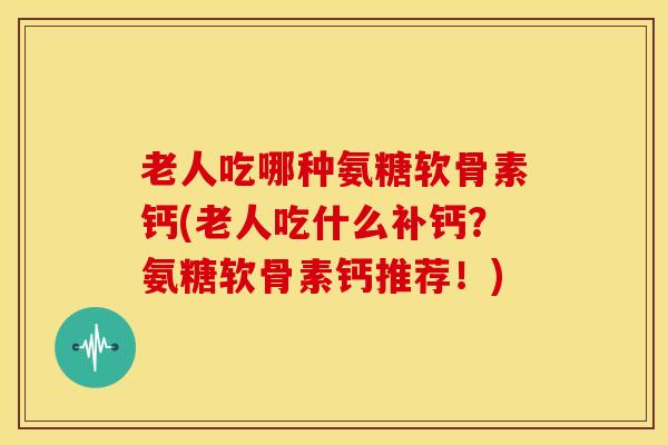 老人吃哪种氨糖软骨素钙(老人吃什么补钙？氨糖软骨素钙推荐！)