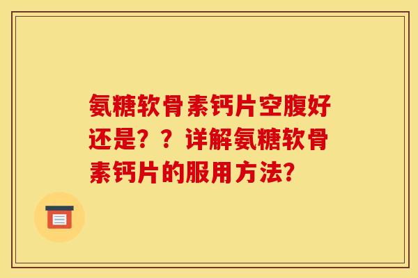 氨糖软骨素钙片空腹好还是？？详解氨糖软骨素钙片的服用方法？