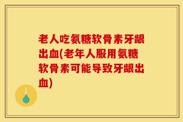 老人吃氨糖软骨素牙龈出血(老年人服用氨糖软骨素可能导致牙龈出血)