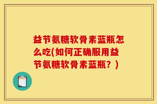 益节氨糖软骨素蓝瓶怎么吃(如何正确服用益节氨糖软骨素蓝瓶？)