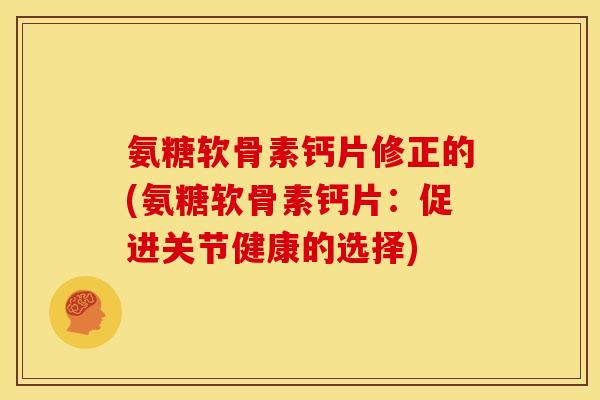 氨糖软骨素钙片修正的(氨糖软骨素钙片:促进关节健康的选择) 氨糖软骨素钙片修正的(氨糖软骨素钙片:促进关节健康的选择)