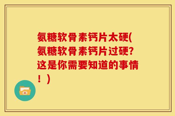 氨糖软骨素钙片太硬(氨糖软骨素钙片过硬？这是你需要知道的事情！)