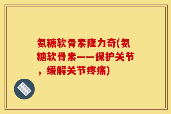 氨糖软骨素隆力奇(氨糖软骨素——保护关节,缓解关节) 氨糖软骨素隆力奇(氨糖软骨素——保护关节,缓解关节)