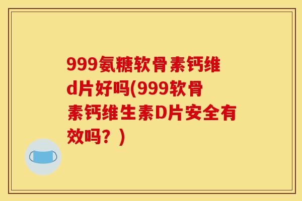 999氨糖软骨素钙维d片好吗(999软骨素钙维生素D片安全有效吗?) 999氨糖软骨素钙维d片好吗(999软骨素钙维生素D片安全有效吗?)
