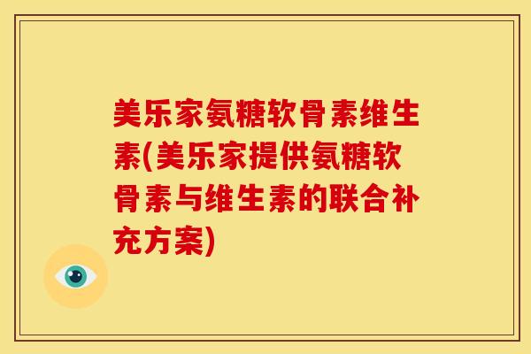 美乐家氨糖软骨素维生素(美乐家提供氨糖软骨素与维生素的联合补充方案)