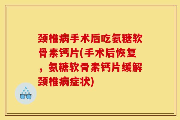 颈椎手术后吃氨糖软骨素钙片(手术后恢复,氨糖软骨素钙片缓解颈椎症状) 颈椎手术后吃氨糖软骨素钙片(手术后恢复,氨糖软骨素钙片缓解颈椎症状)