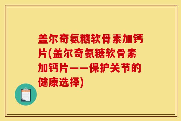 盖尔奇氨糖软骨素加钙片(盖尔奇氨糖软骨素加钙片——保护关节的健康选择)