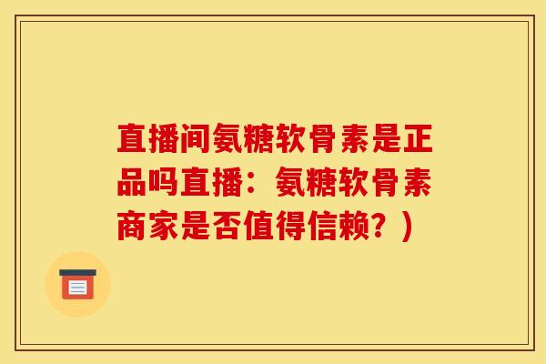 直播间氨糖软骨素是正品吗直播：氨糖软骨素商家是否值得信赖？)