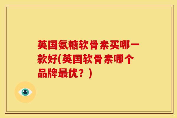 英国氨糖软骨素买哪一款好(英国软骨素哪个品牌最优？)