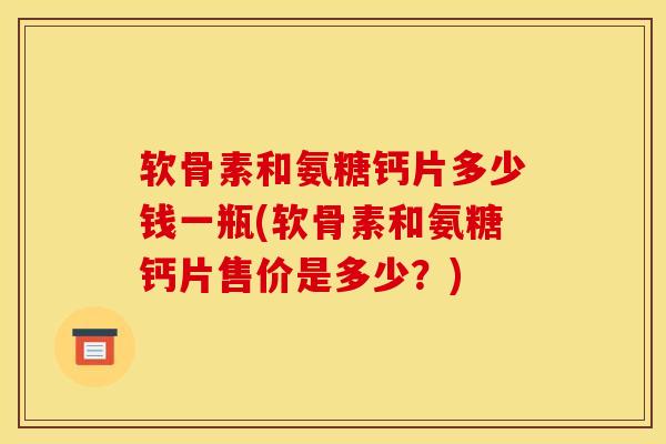 软骨素和氨糖钙片多少钱一瓶(软骨素和氨糖钙片售价是多少？)