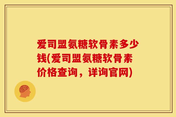 爱司盟氨糖软骨素多少钱(爱司盟氨糖软骨素价格查询,详询官网) 爱司盟氨糖软骨素多少钱(爱司盟氨糖软骨素价格查询,详询官网)