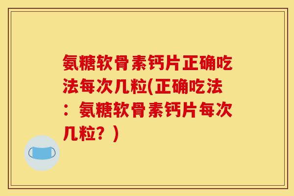 氨糖软骨素钙片正确吃法每次几粒(正确吃法：氨糖软骨素钙片每次几粒？)