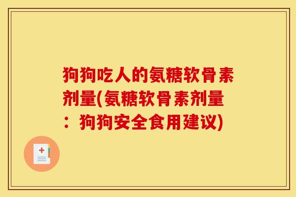 狗狗吃人的氨糖软骨素剂量(氨糖软骨素剂量：狗狗安全食用建议)