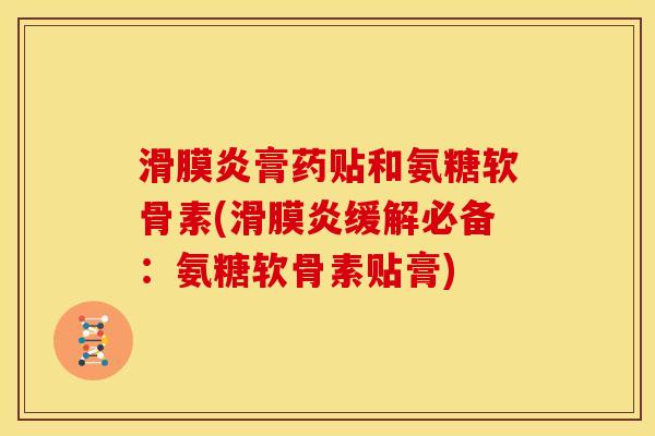 滑膜炎膏药贴和氨糖软骨素(滑膜炎缓解必备：氨糖软骨素贴膏)