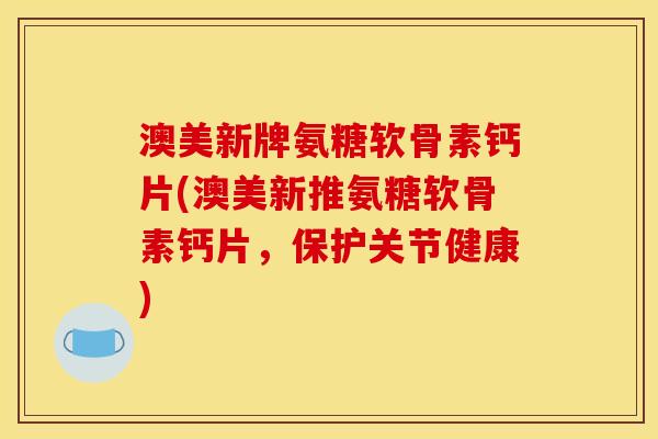 澳美新牌氨糖软骨素钙片(澳美新推氨糖软骨素钙片，保护关节健康)