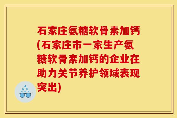 石家庄氨糖软骨素加钙(石家庄市一家生产氨糖软骨素加钙的企业在助力关节养护领域表现突出)