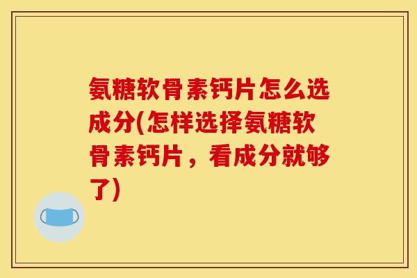 氨糖软骨素钙片怎么选成分(怎样选择氨糖软骨素钙片，看成分就够了)