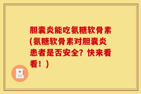 胆囊炎能吃氨糖软骨素(氨糖软骨素对胆囊炎患者是否安全？快来看看！)