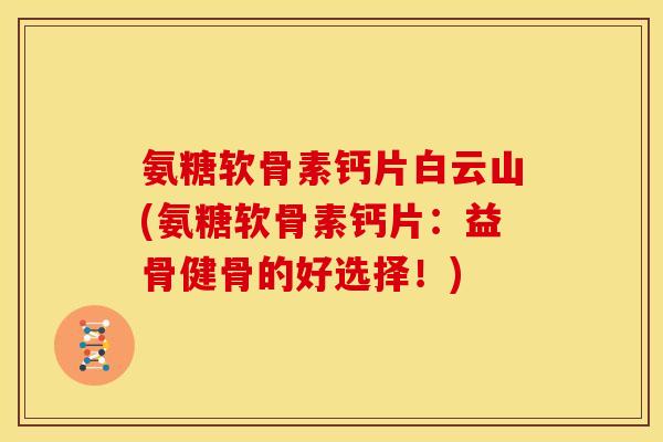 氨糖软骨素钙片白云山(氨糖软骨素钙片：益骨健骨的好选择！)