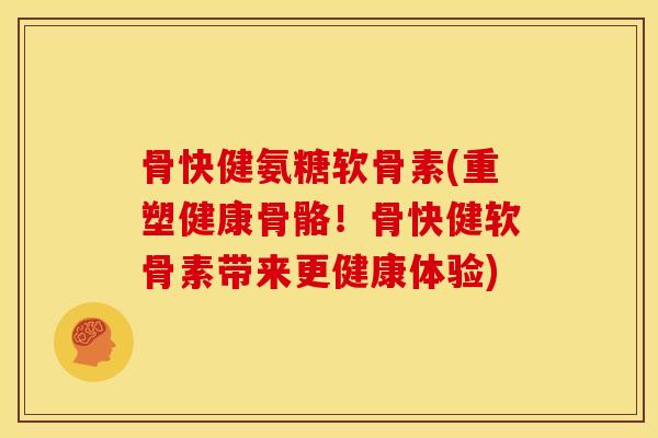 骨快健氨糖软骨素(重塑健康骨骼！骨快健软骨素带来更健康体验)