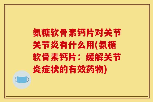 氨糖软骨素钙片对关节有什么用(氨糖软骨素钙片：缓解关节状的有效)