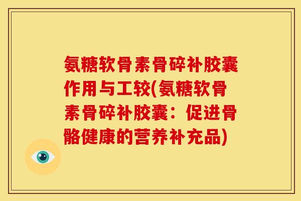 氨糖软骨素骨碎补胶囊作用与工较(氨糖软骨素骨碎补胶囊：促进骨骼健康的营养补充品)