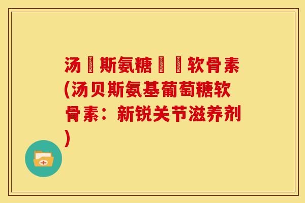 汤貝斯氨糖鯊魚软骨素(汤贝斯氨基葡萄糖软骨素：新锐关节滋养剂)