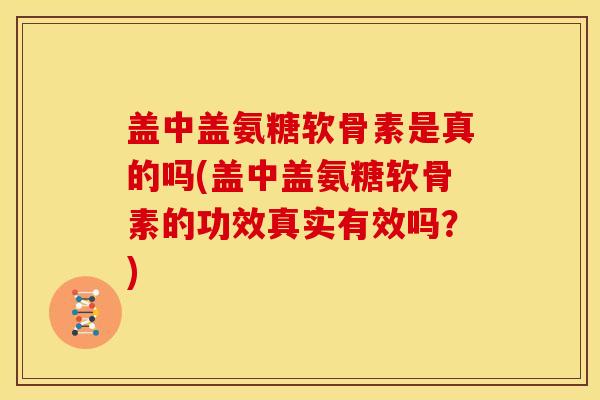 盖中盖氨糖软骨素是真的吗(盖中盖氨糖软骨素的功效真实有效吗？)