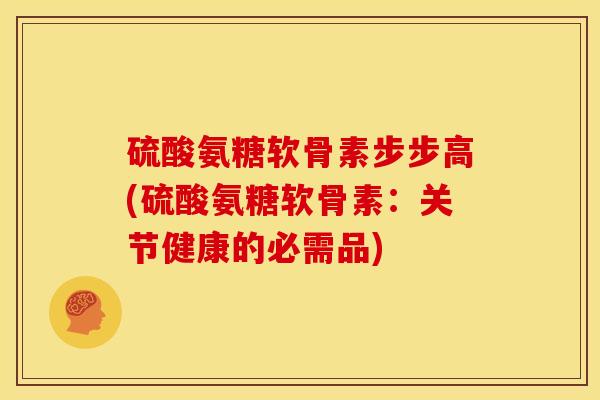 硫酸氨糖软骨素步步高(硫酸氨糖软骨素：关节健康的必需品)