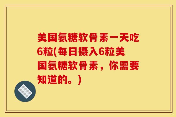 美国氨糖软骨素一天吃6粒(每日摄入6粒美国氨糖软骨素，你需要知道的。)