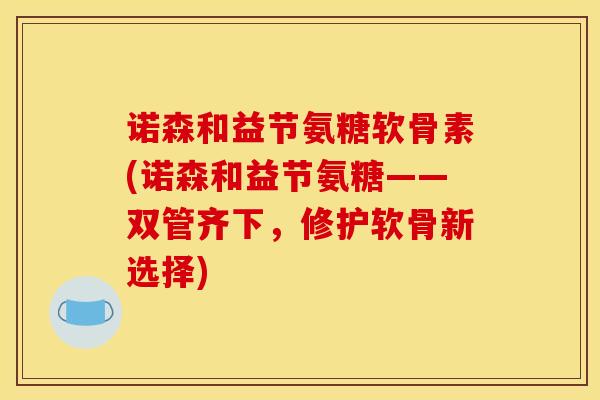 诺森和益节氨糖软骨素(诺森和益节氨糖——双管齐下，修护软骨新选择)