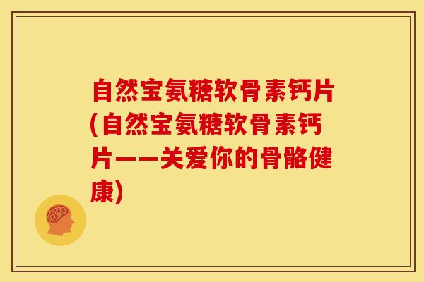 自然宝氨糖软骨素钙片(自然宝氨糖软骨素钙片——关爱你的骨骼健康)