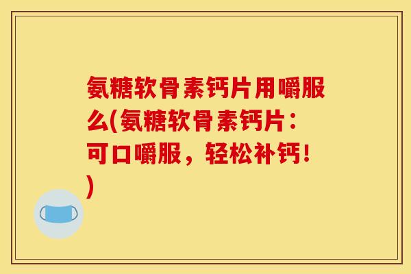 氨糖软骨素钙片用嚼服么(氨糖软骨素钙片：可口嚼服，轻松补钙！)