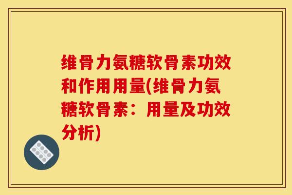维骨力氨糖软骨素功效和作用用量(维骨力氨糖软骨素：用量及功效分析)