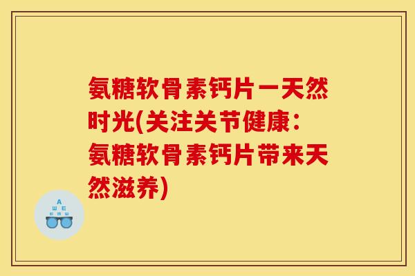 氨糖软骨素钙片一天然时光(关注关节健康:氨糖软骨素钙片带来天然滋养) 氨糖软骨素钙片一天然时光(关注关节健康:氨糖软骨素钙片带来天然滋养)
