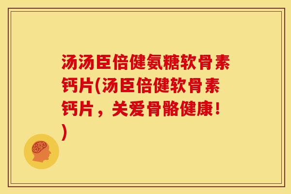 汤汤臣倍健氨糖软骨素钙片(汤臣倍健软骨素钙片，关爱骨骼健康！)