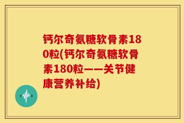 钙尔奇氨糖软骨素180粒(钙尔奇氨糖软骨素180粒——关节健康营养补给)