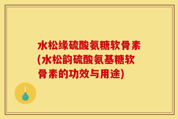 水松缘硫酸氨糖软骨素(水松韵硫酸氨基糖软骨素的功效与用途)