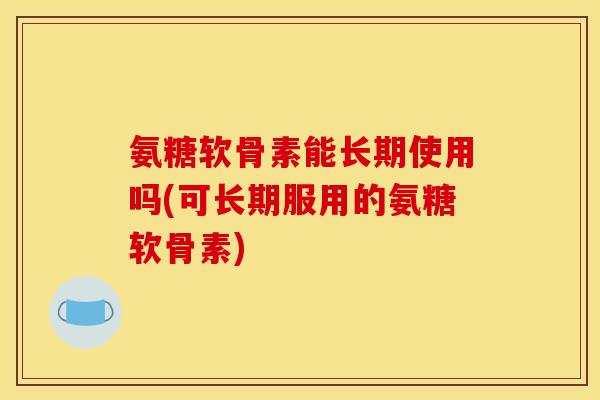氨糖软骨素能长期使用吗(可长期服用的氨糖软骨素) 氨糖软骨素能长期使用吗(可长期服用的氨糖软骨素)
