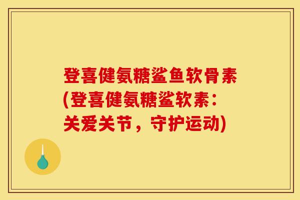 登喜健氨糖鲨鱼软骨素(登喜健氨糖鲨软素：关爱关节，守护运动)