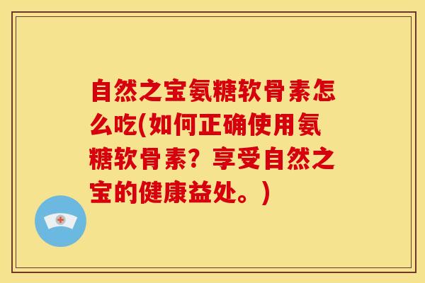自然之宝氨糖软骨素怎么吃(如何正确使用氨糖软骨素？享受自然之宝的健康益处。)
