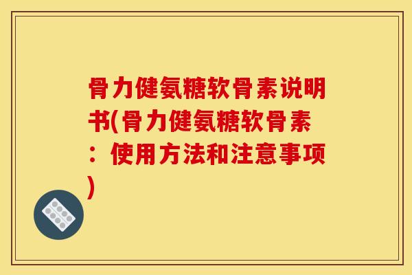 骨力健氨糖软骨素说明书(骨力健氨糖软骨素：使用方法和注意事项)