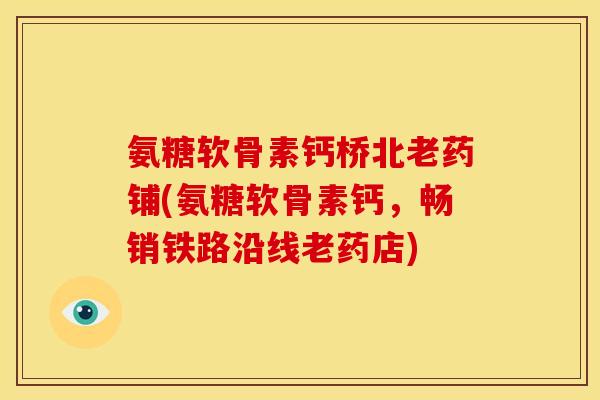 氨糖软骨素钙桥北老药铺(氨糖软骨素钙，畅销铁路沿线老药店)