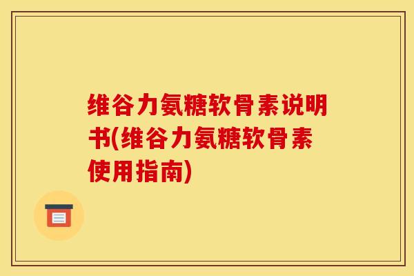 维谷力氨糖软骨素说明书(维谷力氨糖软骨素使用指南)