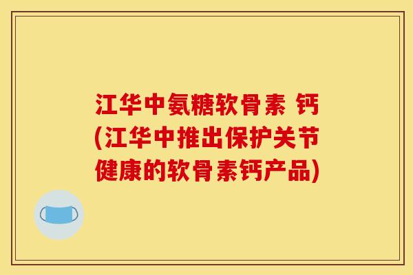 江华中氨糖软骨素 钙(江华中推出保护关节健康的软骨素钙产品)