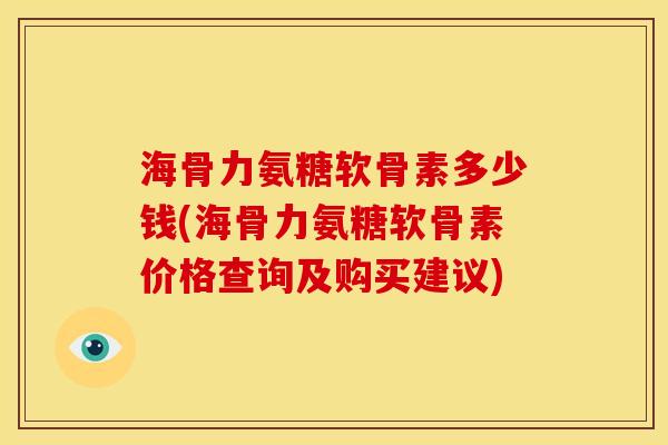 海骨力氨糖软骨素多少钱(海骨力氨糖软骨素价格查询及购买建议)